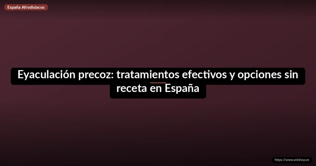 Eyaculación precoz: tratamientos efectivos y opciones sin receta en España 2 Eyaculación precoz: tratamientos efectivos y opciones sin receta en España