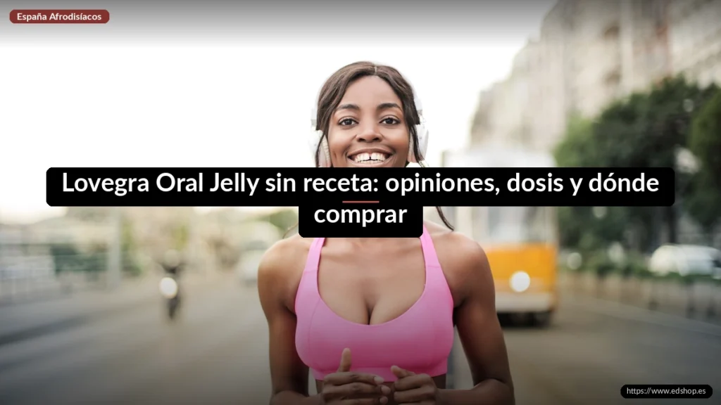 Lovegra Oral Jelly sin receta: opiniones, dosis y dónde comprar